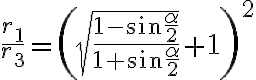 \frac{r_1}{r_3} = \left (\sqrt{\frac{1 - \sin{\frac{\alpha}{2}}}{1 + \sin{\frac{\alpha}{2}}}} + 1\right )^2 \frac{r_1}{r_3} = \left (\sqrt{\frac{1 - \sin{\frac{\alpha}{2}}}{1 + \sin{\frac{\alpha}{2}}}} + 1\right )^2