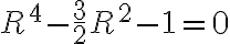 R^4-\frac{3}{2}R^2-1=0