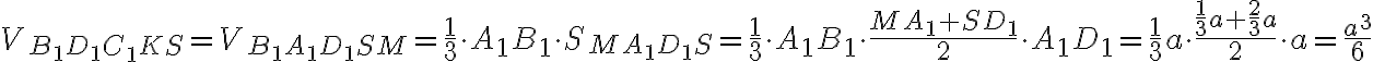 V_{B_1 D_1 C_1 K S} = V_{B_1A_1D_1SM} = \dfrac{1}{3} \cdot A_1B_1 \cdot S_{MA_1D_1S} = \dfrac{1}{3} \cdot A_1B_1 \cdot \dfrac{MA_1 + SD_1}{2} \cdot A_1D_1 = \dfrac{1}{3} a \cdot \dfrac{\frac{1}{3}a + \frac{2}{3}a}{2} \cdot a = \dfrac{a^3}{6}
