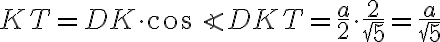 KT = DK \cdot \cos \angle DKT = \frac{a}{2} \cdot \frac{2}{\sqrt{5}} = \frac{a}{\sqrt{5}}