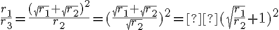 \frac{r_1}{r_3} = \frac{(\sqrt{r_1} + \sqrt{r_2})^2}{r_2} = (\frac{\sqrt{r_1} + \sqrt{r_2}}{\sqrt{r_2}})^2 = (\sqrt{\frac{r_1}{r_2}} + 1)^2 \frac{r_1}{r_3} = \frac{(\sqrt{r_1} + \sqrt{r_2})^2}{r_2} = (\frac{\sqrt{r_1} + \sqrt{r_2}}{\sqrt{r_2}})^2 = (\sqrt{\frac{r_1}{r_2}} + 1)^2