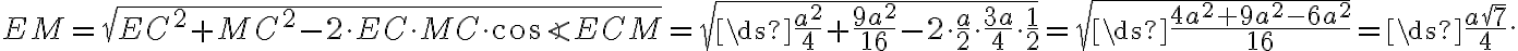 EM=\sqrt{EC^2+MC^2-2\cdot{EC}\cdot{MC}\cdot{\cos{\angle{ECM}}}}=\sqrt{\ds{\frac{a^2}{4}+\frac{9a^2}{16}-2\cdot{\frac{a}{2}}\cdot{\frac{3a}{4}}\cdot{\frac{1}{2}}}}=\sqrt{\ds{\frac{4a^2+9a^2-6a^2}{16}}}=\ds{\frac{a\sqrt{7}}{4}}. EM=\sqrt{EC^2+MC^2-2\cdot{EC}\cdot{MC}\cdot{\cos{\angle{ECM}}}}=\sqrt{\ds{\frac{a^2}{4}+\frac{9a^2}{16}-2\cdot{\frac{a}{2}}\cdot{\frac{3a}{4}}\cdot{\frac{1}{2}}}}=\sqrt{\ds{\frac{4a^2+9a^2-6a^2}{16}}}=\ds{\frac{a\sqrt{7}}{4}}.