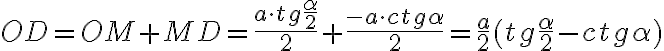 OD = OM + MD = \frac {a \cdot tg\frac{\alpha}{2}} {2} + \frac{-a\cdot ctg \alpha}{2}=\frac{a}{2} (tg \frac{\alpha}{2}-ctg \alpha) OD = OM + MD = \frac {a \cdot tg\frac{\alpha}{2}} {2} + \frac{-a\cdot ctg \alpha}{2}=\frac{a}{2} (tg \frac{\alpha}{2}-ctg \alpha)