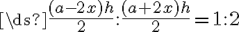 \ds{\frac{(a-2x)h}{2}:\frac{(a+2x)h}{2}=1:2}
