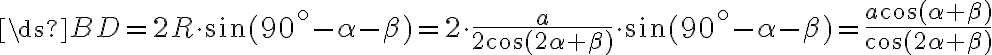  \ds BD = {2 R \cdot \sin (90^\circ - \alpha - \beta) = 2 \cdot \frac{a}{2\cos (2\alpha + \beta)}\cdot \sin (90^\circ - \alpha - \beta)= \frac{a \cos (\alpha + \beta)}{\cos (2\alpha + \beta)} }