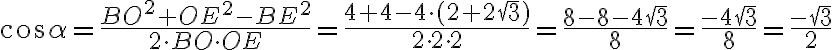 \cos\alpha=\frac{BO^2+OE^2-BE^2}{2\cdot BO\cdot OE}=\frac{4+4-4\cdot(2+2\sqrt{3})}{2\cdot 2\cdot 2}=\frac{8-8-4\sqrt{3}}{8}=\frac {-4\sqrt{3}}{8}=\frac{-\sqrt{3}}{2} \cos\alpha=\frac{BO^2+OE^2-BE^2}{2\cdot BO\cdot OE}=\frac{4+4-4\cdot(2+2\sqrt{3})}{2\cdot 2\cdot 2}=\frac{8-8-4\sqrt{3}}{8}=\frac {-4\sqrt{3}}{8}=\frac{-\sqrt{3}}{2}