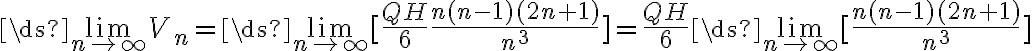 \ds{\lim_{n\to\infty}}V_{n}=\ds{\lim_{n\to\infty}} [\frac{QH}{6}\frac{n(n-1)(2n+1)}{n^3}]= \frac{QH}{6}\ds{\lim_{n\to\infty}}[\frac{n(n-1)(2n+1)}{n^3}]