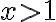 x > 1 x > 1