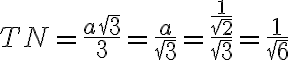  TN =\dfrac{a\sqrt{3}}{3} = \dfrac{a}{\sqrt{3}} = \dfrac{\dfrac{1}{\sqrt{2}}}{\sqrt{3}} = \dfrac{1}{\sqrt{6}} 
