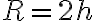 R=2h