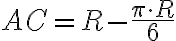 {AC}={R}-{\displaystyle \frac{{\pi}\cdot {R}}{6}} {AC}={R}-{\displaystyle \frac{{\pi}\cdot {R}}{6}}
