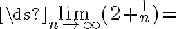 \ds{\lim_{n\to\infty}}(2+\frac{1}{n})=