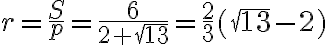 r=\frac S p=\frac 6 {2+\sqrt{13}}=\frac 2 3( \sqrt{13}-2)