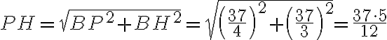 PH= \sqrt{BP^2+BH^2}=\sqrt{{\left(\dfrac{37}{4}\right)}^2 +{\left(\dfrac{37}{3}\right)}^2}=\dfrac{37 \cdot 5}{12} PH= \sqrt{BP^2+BH^2}=\sqrt{{\left(\dfrac{37}{4}\right)}^2 +{\left(\dfrac{37}{3}\right)}^2}=\dfrac{37 \cdot 5}{12}