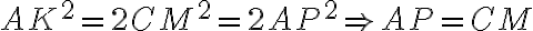 AK^2=2CM^2=2AP^2\Rightarrow AP=CM AK^2=2CM^2=2AP^2\Rightarrow AP=CM