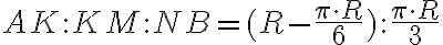 AK \colon KM \colon NB=(R- \frac{ \pi \cdot R}{6}) \colon \frac{ \pi \cdot R}{3} AK \colon KM \colon NB=(R- \frac{ \pi \cdot R}{6}) \colon \frac{ \pi \cdot R}{3}
