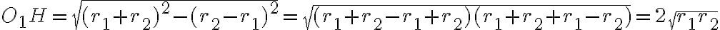 O_1H = \sqrt{(r_1 + r_2)^2 - (r_2 - r_1)^2} = \sqrt{(r_1 + r_2 - r_1 + r_2)(r_1 + r_2 + r_1 - r_2)} = 2\sqrt{r_1r_2} O_1H = \sqrt{(r_1 + r_2)^2 - (r_2 - r_1)^2} = \sqrt{(r_1 + r_2 - r_1 + r_2)(r_1 + r_2 + r_1 - r_2)} = 2\sqrt{r_1r_2}