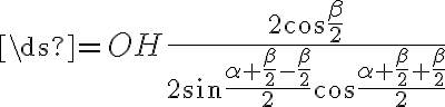 \ds{=OH{\frac{2{\cos{\frac{\beta}{2}}}}{2{\sin{\frac{{\alpha}+{\frac{\beta}{2}}-{\frac{\beta}{2}}}{2}}}{\cos{\frac{{\alpha}+{\frac{\beta}{2}}+{\frac{\beta}{2}}}{2}}}}}}