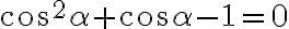 \cos^2 \alpha + \cos \alpha - 1 = 0