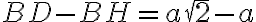 \displaystyle BD-BH = a\sqrt{2}-a