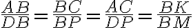\dfrac{AB}{DB} = \dfrac{BC}{BP} = \dfrac{AC}{DP} = \dfrac{BK}{BM}
