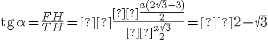 \text{tg} \alpha = \frac {FH}{TH} = \dfrac { \frac{a(2 \sqrt 3 - 3)}{2}}{ \frac {a \sqrt 3}{2}} =  2 - \sqrt 3