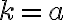 k=a