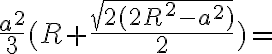 \frac{a^2}{3}(R+\frac{\sqrt{2(2R^2-a^2)}}{2})=