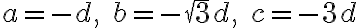 a=-d,\; b=-\sqrt{3}d,\;c=-3d
