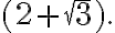( 2 + \sqrt{3}). ( 2 + \sqrt{3}).