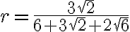 r=\frac{3\sqrt{2}}{6+3\sqrt{2}+2\sqrt{6}} r=\frac{3\sqrt{2}}{6+3\sqrt{2}+2\sqrt{6}}