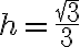h =\frac {\sqrt{3}}{3}
