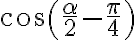 \cos \left({\dfrac{\alpha}{2}-\dfrac{\pi}{4}}\right)