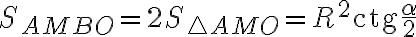  S_{AMBO} = 2 S_{\bigtriangleup{A}{M}{O}} = R^2\text{ctg}\frac{\alpha}{2}