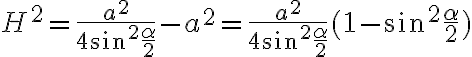 H^2=\frac{a^2}{4 \sin^2 {\frac{\alpha}{2}}}-a^2=\frac{a^2}{4 \sin^2 {\frac{\alpha}{2}}}(1-\sin^2 {\frac{\alpha}{2}})