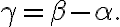 \gamma=\beta-\alpha.
