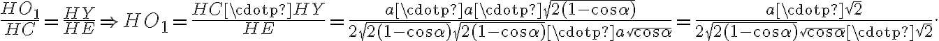\dfrac{HO_{1}}{HC}=\dfrac{HY}{HE}\Rightarrow HO_{1} = \dfrac{HC \cdotp HY}{HE}= \dfrac{a \cdotp a \cdotp \sqrt{2(1-\cos{\alpha})}}{2\sqrt{2(1-\cos{\alpha})}\sqrt{2(1-\cos{\alpha})} \cdotp a\sqrt{\cos{\alpha}}}=\dfrac{a \cdotp \sqrt{2}}{2\sqrt{2(1-\cos{\alpha})} \sqrt{\cos{\alpha}} \cdotp \sqrt{2}}.