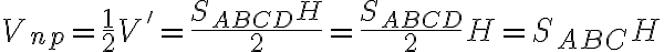 V_{np}= \frac{1}{2} V' = \frac{S_{ABCD} H }{2}= \frac {S_{ABCD}}{2} H = S_{ABC} H