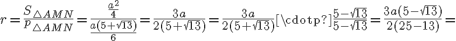  \displaystyle {r=\frac{ S_{\triangle AMN} }{p_{\triangle AMN}}=\frac{\frac{a^2}{4}}{\frac{a(5+\sqrt{13})}{6}}=\frac{3a}{2(5+\sqrt{13})}=\frac{3a}{2(5+\sqrt{13})}\cdotp \frac{ 5-\sqrt{13}}{ 5-\sqrt{13}}=\frac{3a(5-\sqrt{13})}{2(25-13)}= }