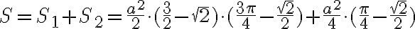 S=S_{1}+S_{2}= \frac{a^2}{2} \cdot ( \frac{3}{2}- \sqrt{2}) \cdot (\frac{3 \pi}{4}- \frac{ \sqrt{2}}{2})+ \frac{a^2}{4} \cdot ( \frac{ \pi}{4} - \frac{ \sqrt{2}}{2}) S=S_{1}+S_{2}= \frac{a^2}{2} \cdot ( \frac{3}{2}- \sqrt{2}) \cdot (\frac{3 \pi}{4}- \frac{ \sqrt{2}}{2})+ \frac{a^2}{4} \cdot ( \frac{ \pi}{4} - \frac{ \sqrt{2}}{2})